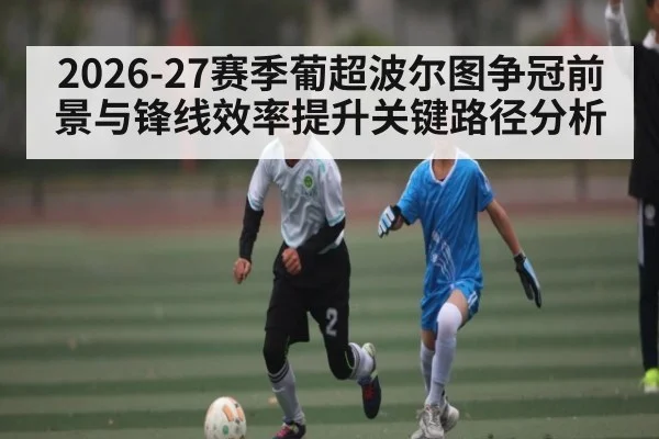2026-27赛季葡超波尔图争冠前景与锋线效率提升关键路径分析