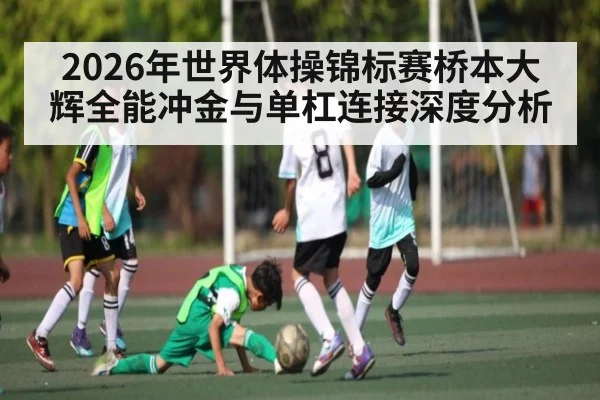 2026年世界体操锦标赛桥本大辉全能冲金与单杠连接深度分析
